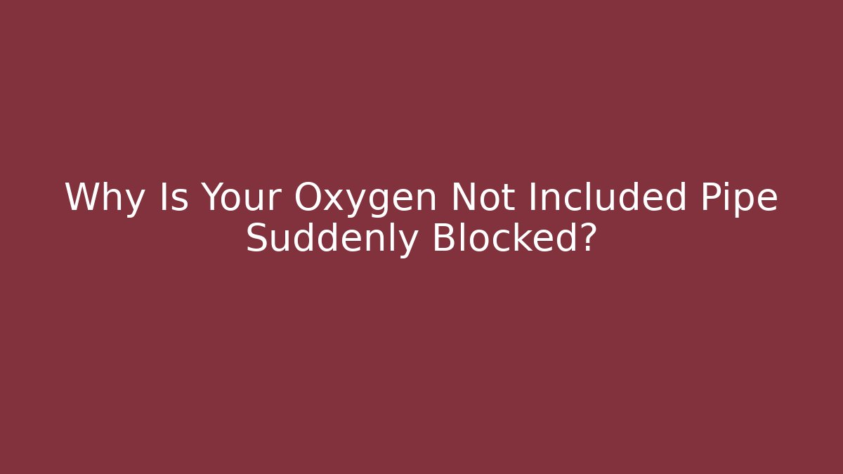 Why Is Your Oxygen Not Included Pipe Suddenly Blocked?