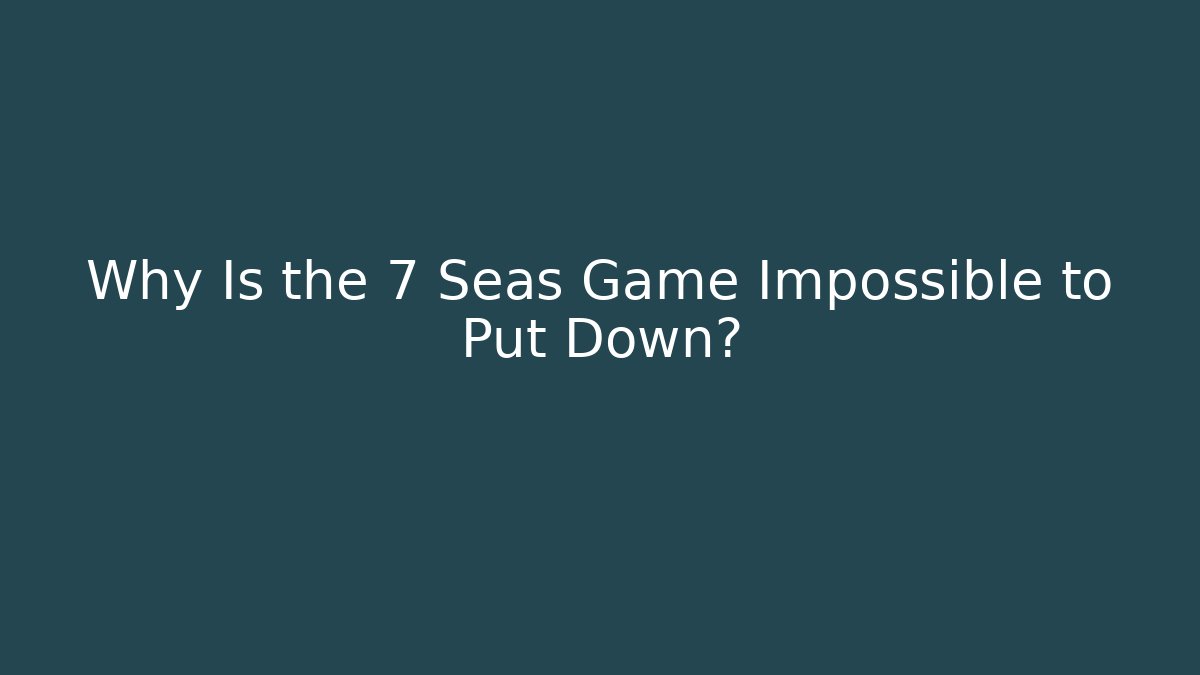 Why Is the 7 Seas Game Impossible to Put Down?