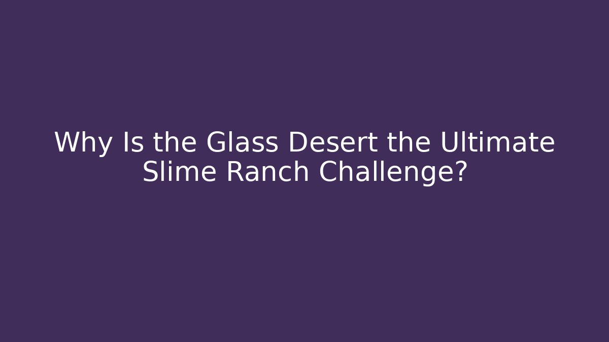 Why Is the Glass Desert the Ultimate Slime Ranch Challenge?