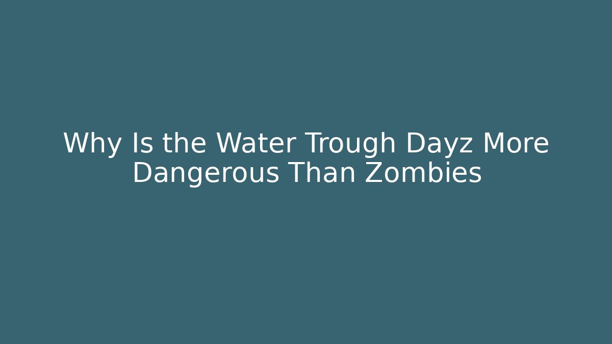 Why Is the Water Trough Dayz More Dangerous Than Zombies