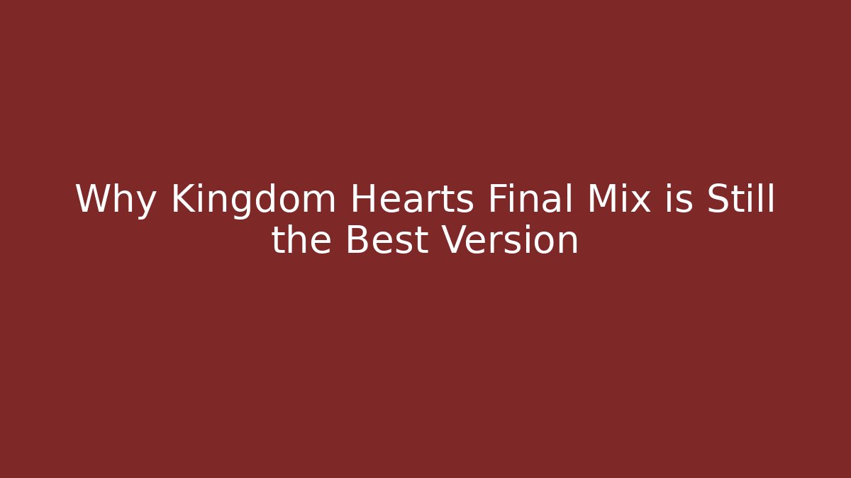 Why Kingdom Hearts Final Mix is Still the Best Version