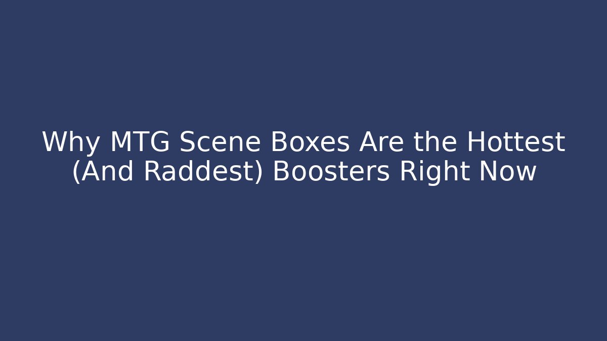 Why MTG Scene Boxes Are the Hottest (And Raddest) Boosters Right Now