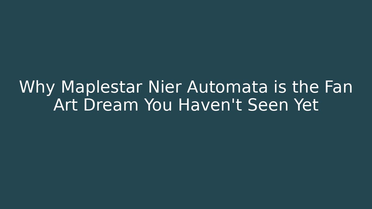Why Maplestar Nier Automata is the Fan Art Dream You Haven’t Seen Yet