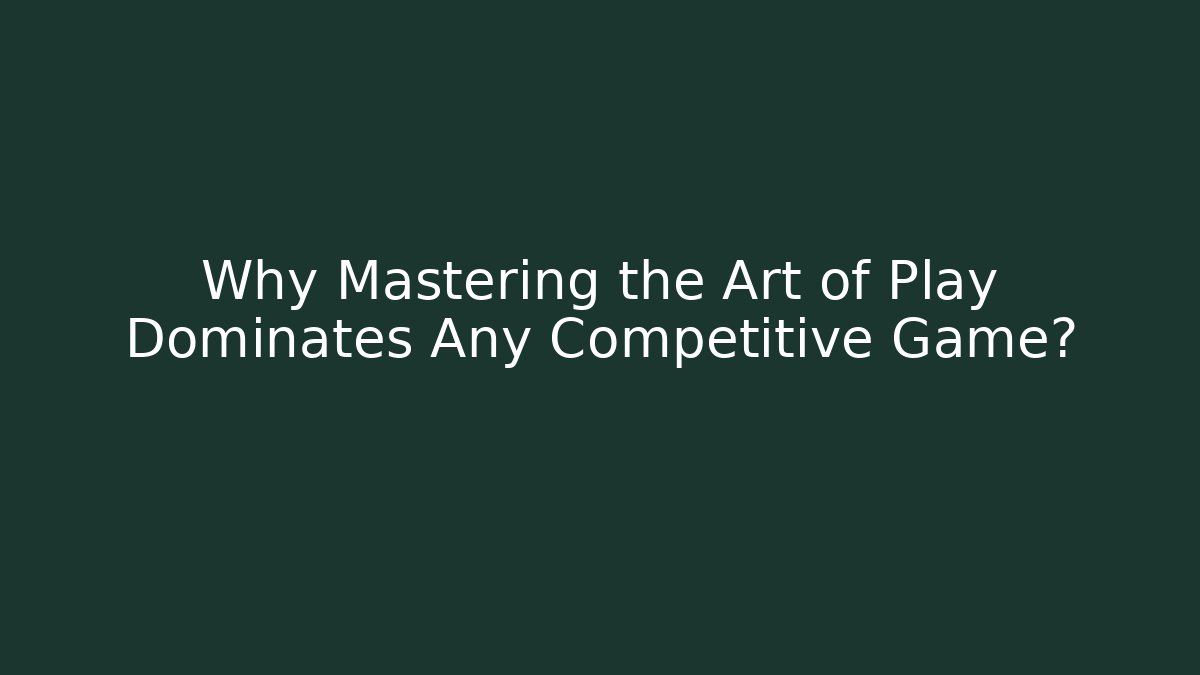 Why Mastering the Art of Play Dominates Any Competitive Game?