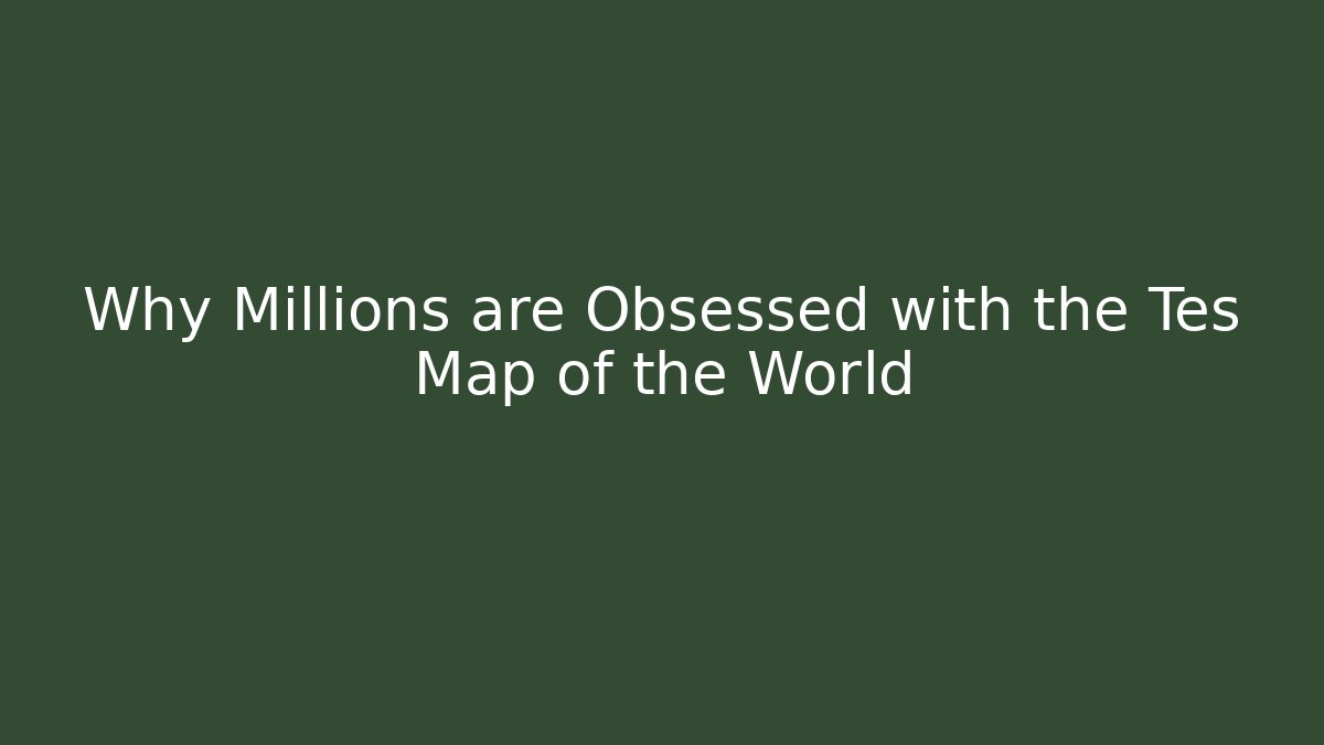 Why Millions are Obsessed with the Tes Map of the World