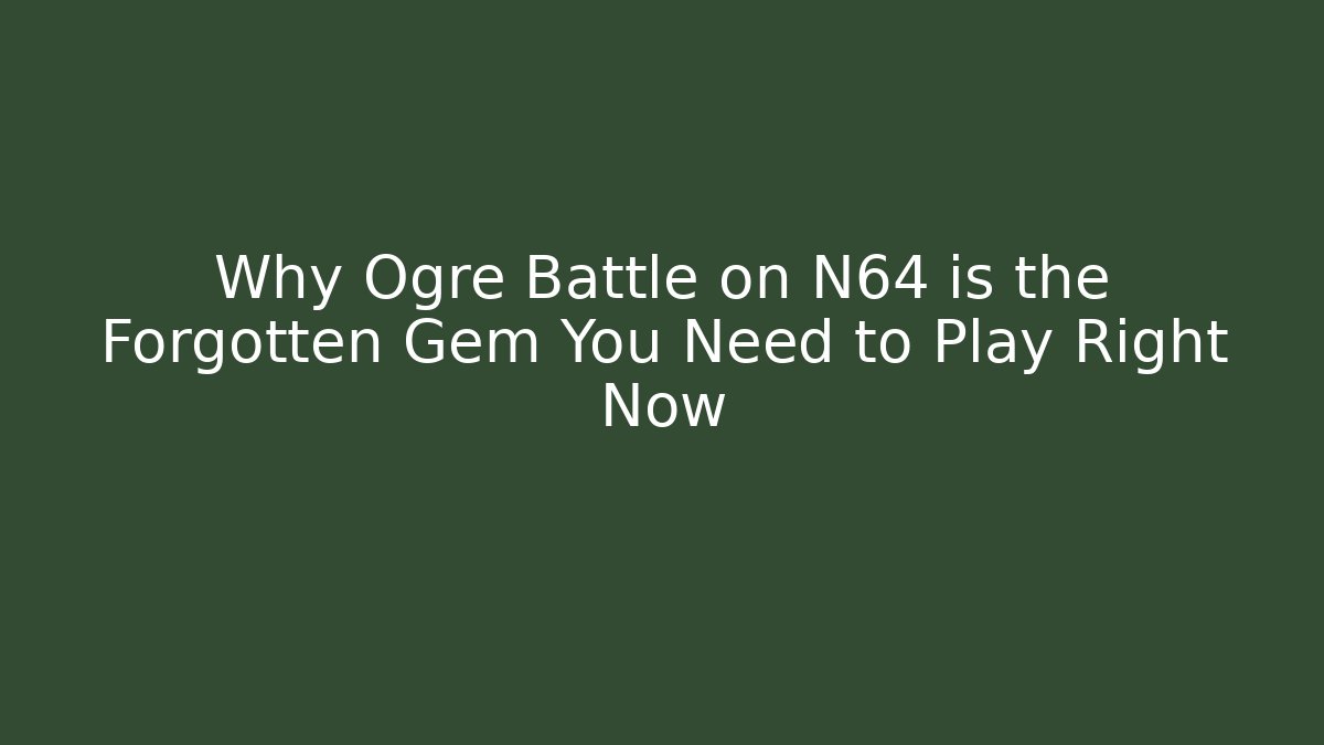 Why Ogre Battle on N64 is the Forgotten Gem You Need to Play Right Now