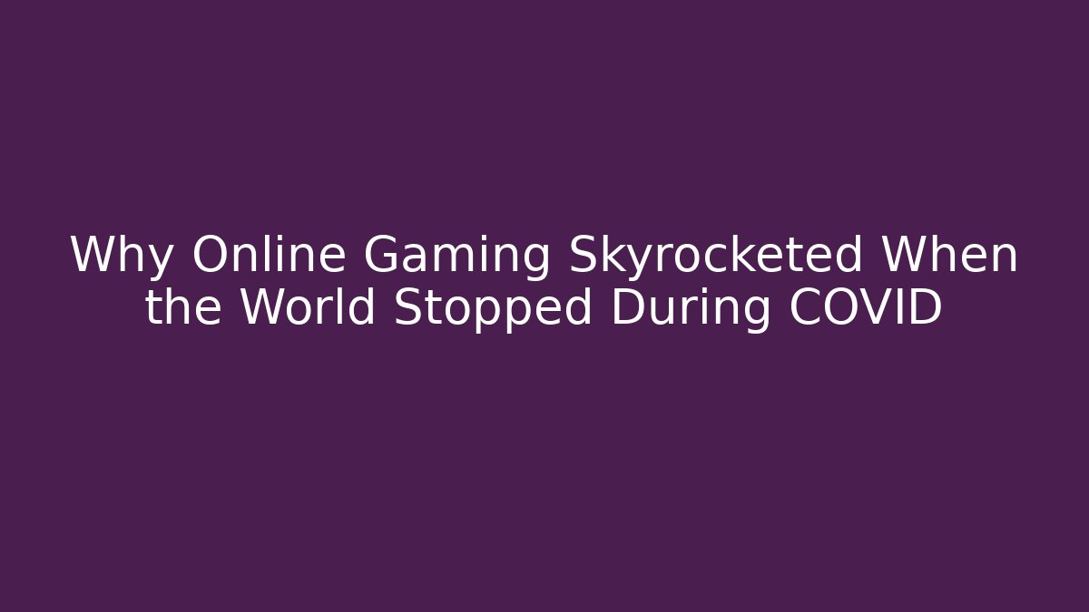 Why Online Gaming Skyrocketed When the World Stopped During COVID