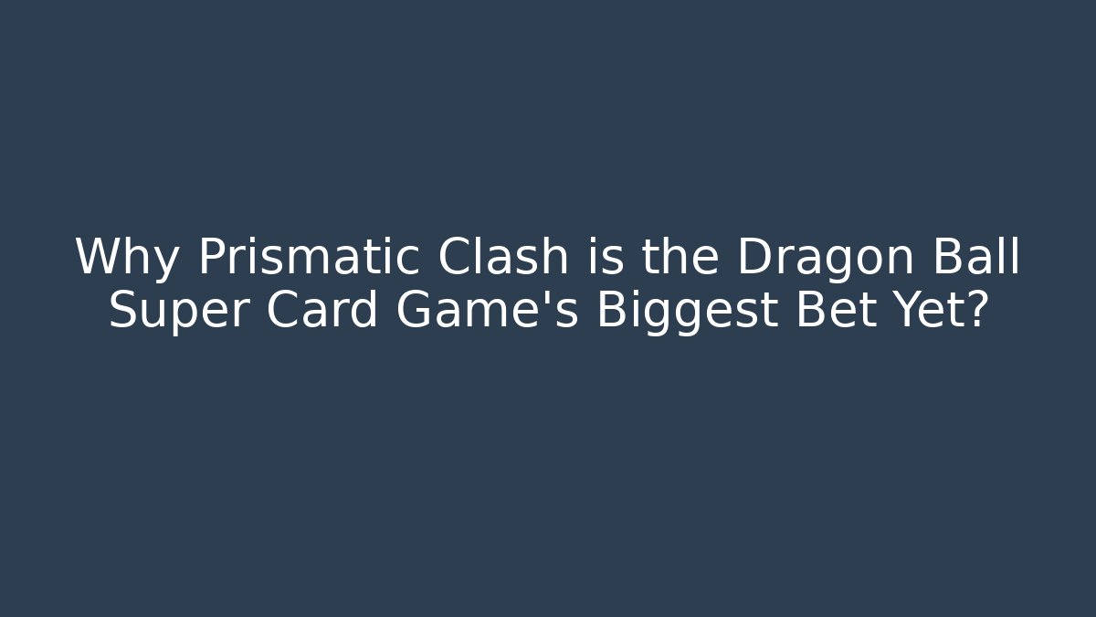 Why Prismatic Clash is the Dragon Ball Super Card Game's Biggest Bet Yet?