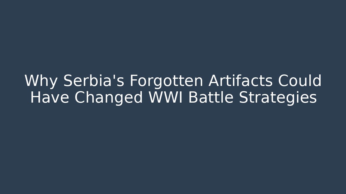 Why Serbia's Forgotten Artifacts Could Have Changed WWI Battle Strategies