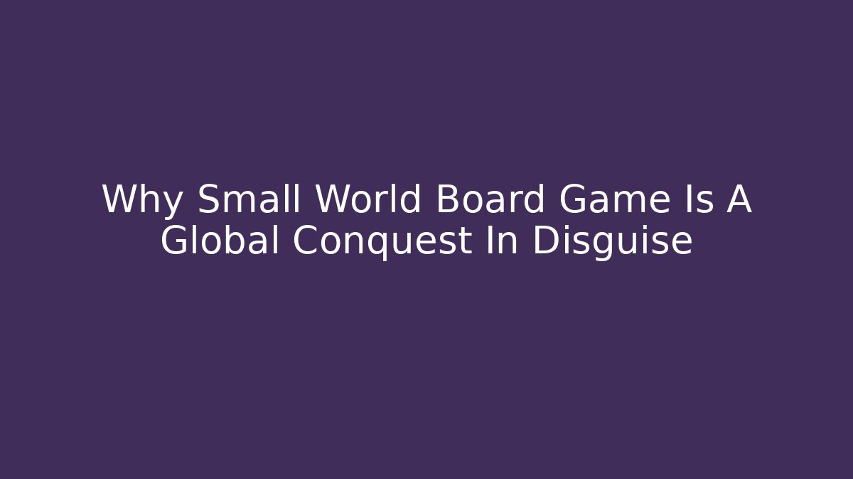 Why Small World Board Game Is A Global Conquest In Disguise