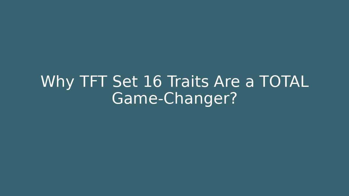 Why TFT Set 16 Traits Are a TOTAL Game-Changer?