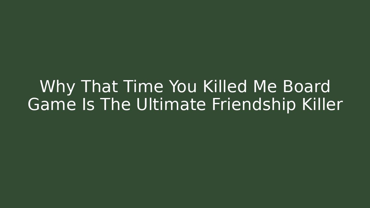 Why That Time You Killed Me Board Game Is The Ultimate Friendship Killer