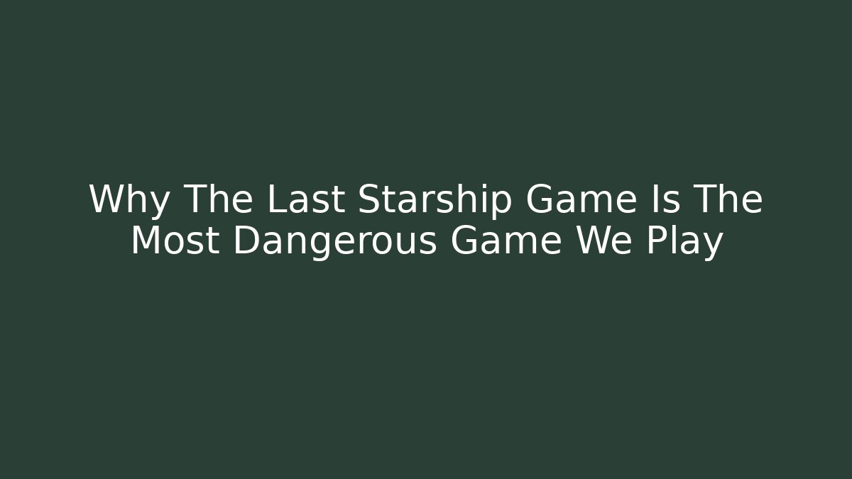 Why The Last Starship Game Is The Most Dangerous Game We Play
