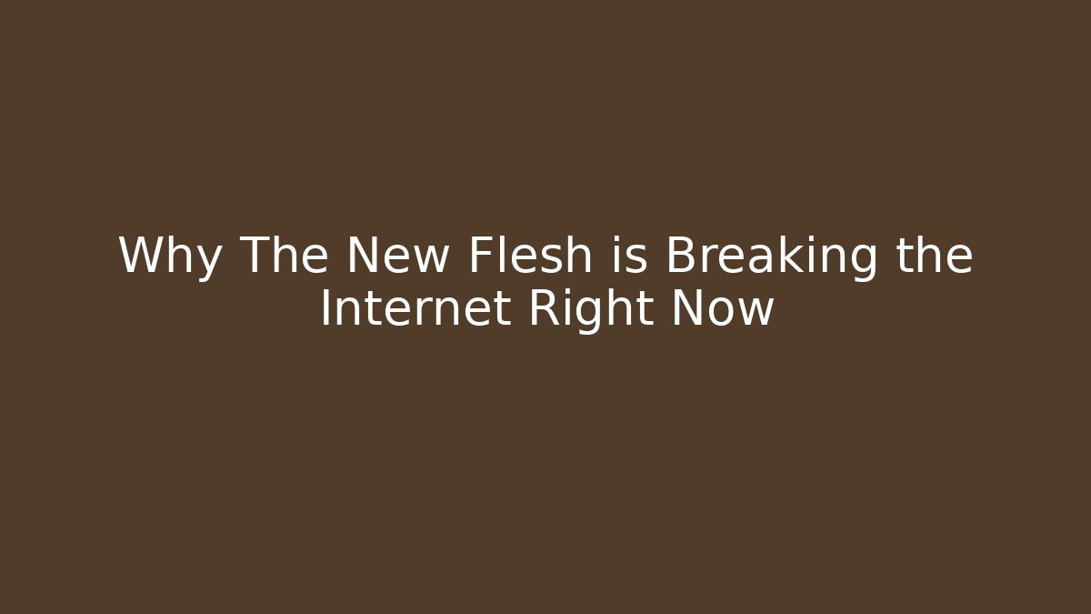 Why The New Flesh is Breaking the Internet Right Now