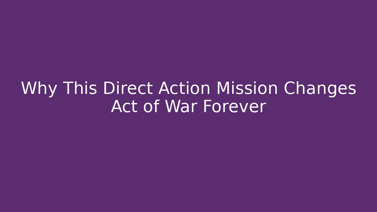Why This Direct Action Mission Changes Act of War Forever