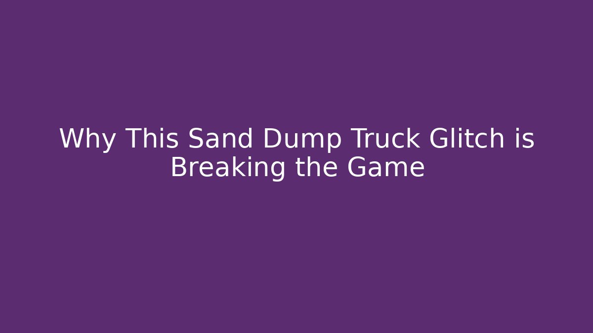 Why This Sand Dump Truck Glitch is Breaking the Game