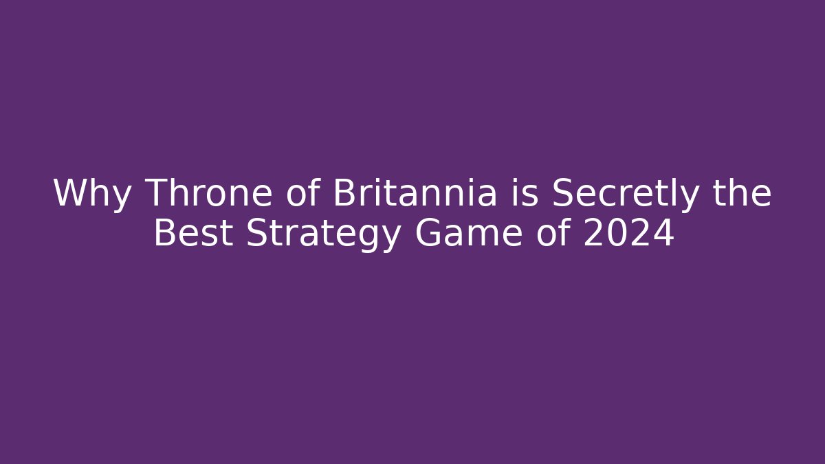 Why Throne of Britannia is Secretly the Best Strategy Game of 2024