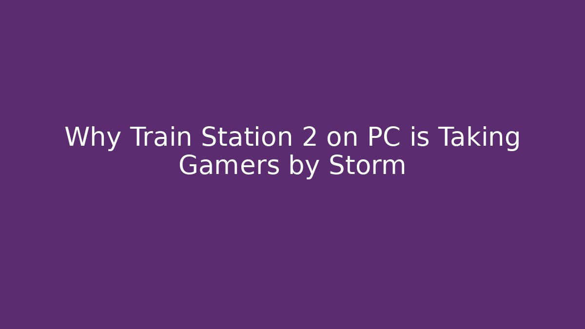 Why Train Station 2 on PC is Taking Gamers by Storm