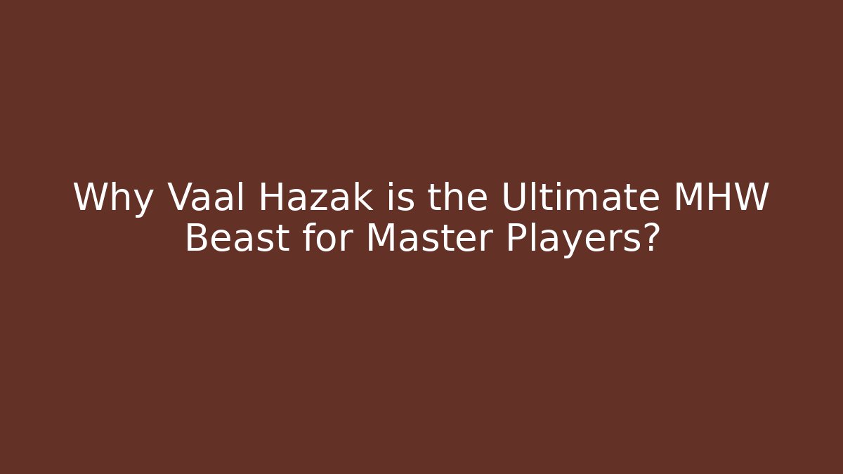 Why Vaal Hazak is the Ultimate MHW Beast for Master Players?