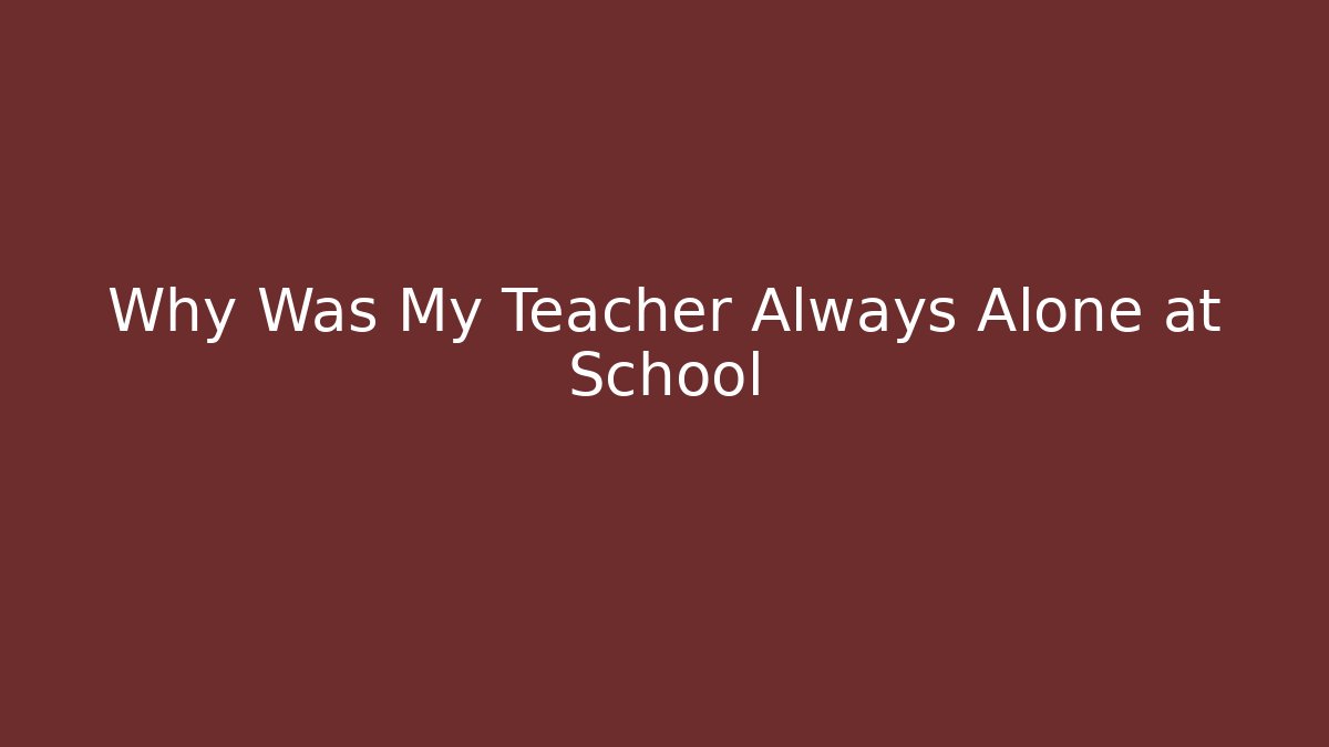 Why Was My Teacher Always Alone at School