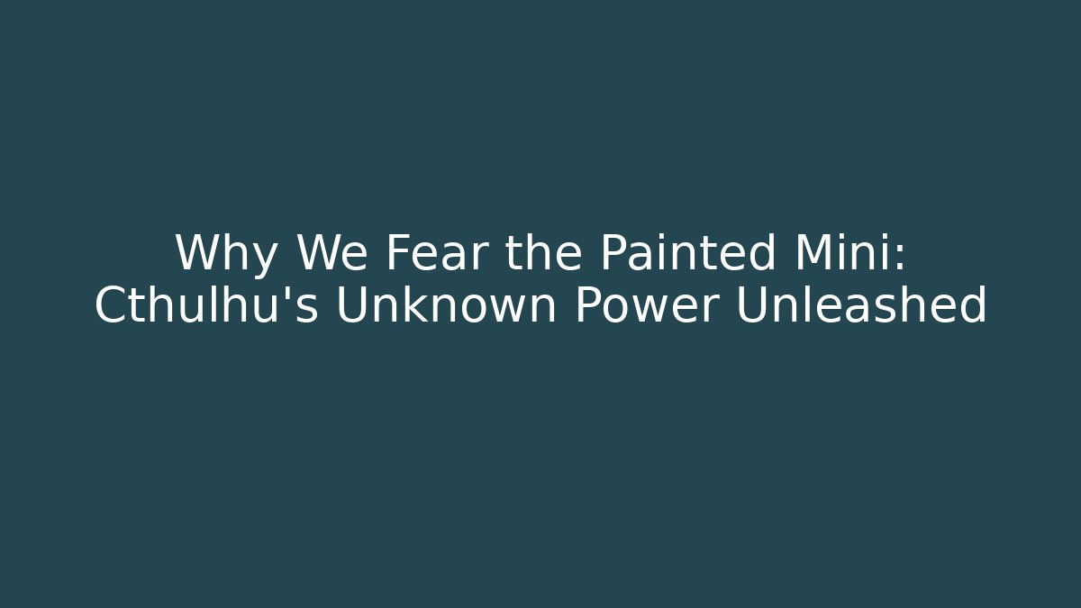 Why We Fear the Painted Mini: Cthulhu's Unknown Power Unleashed