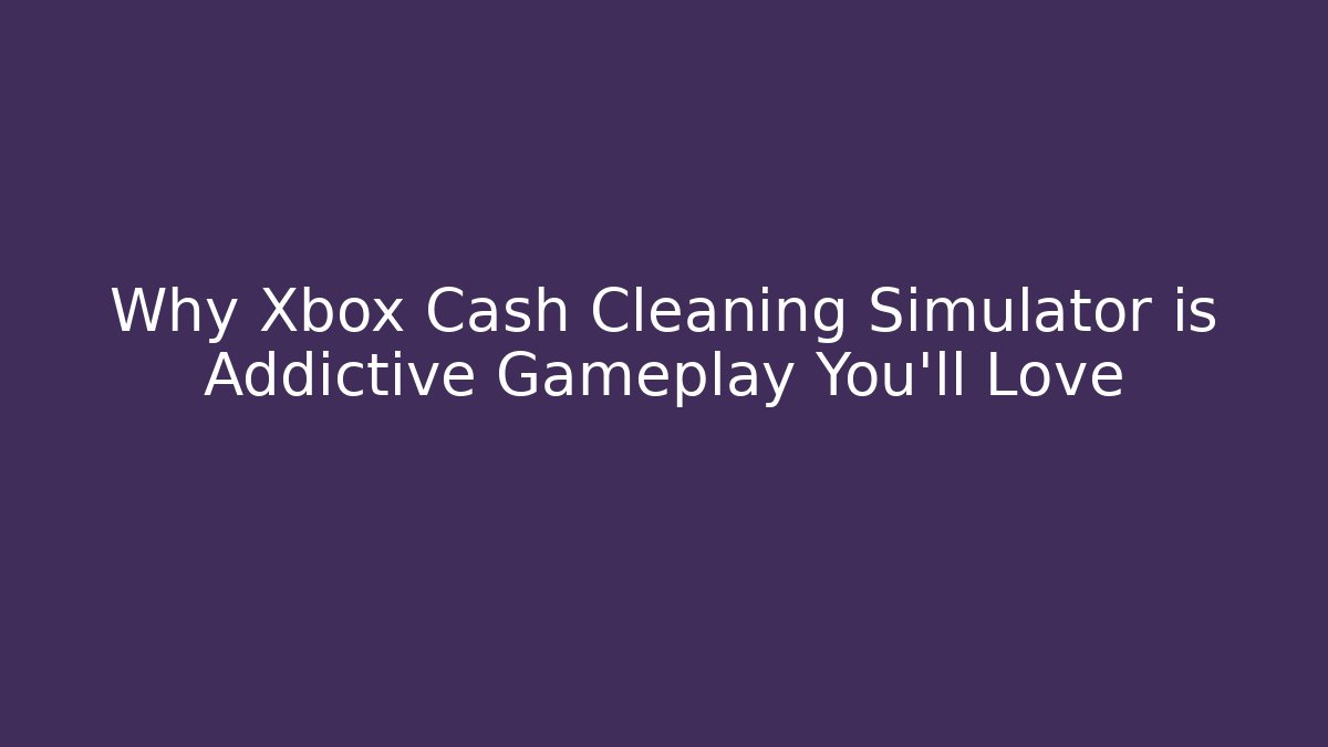 Why Xbox Cash Cleaning Simulator is Addictive Gameplay You'll Love