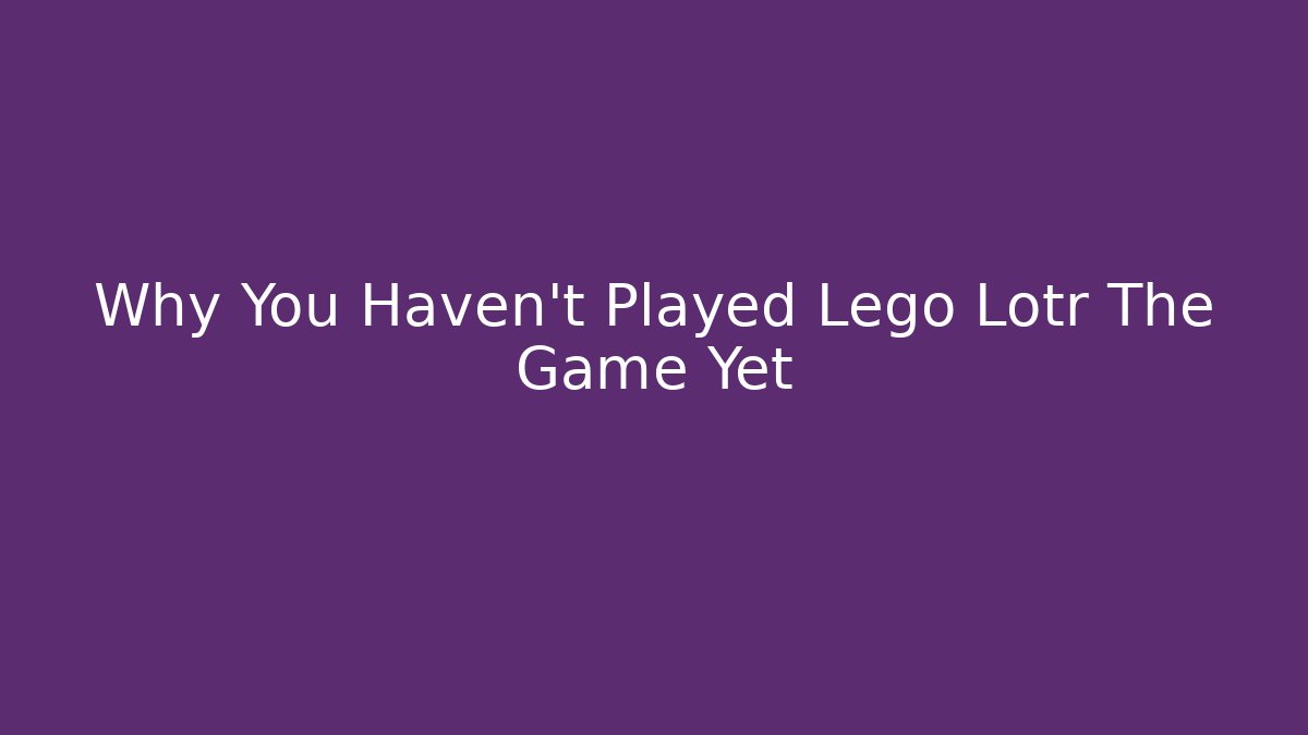 Why You Haven't Played Lego Lotr The Game Yet