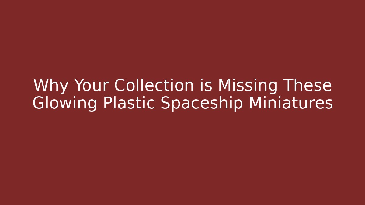 Why Your Collection is Missing These Glowing Plastic Spaceship Miniatures