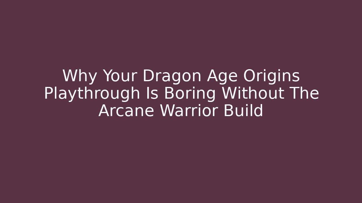 Why Your Dragon Age Origins Playthrough Is Boring Without The Arcane Warrior Build