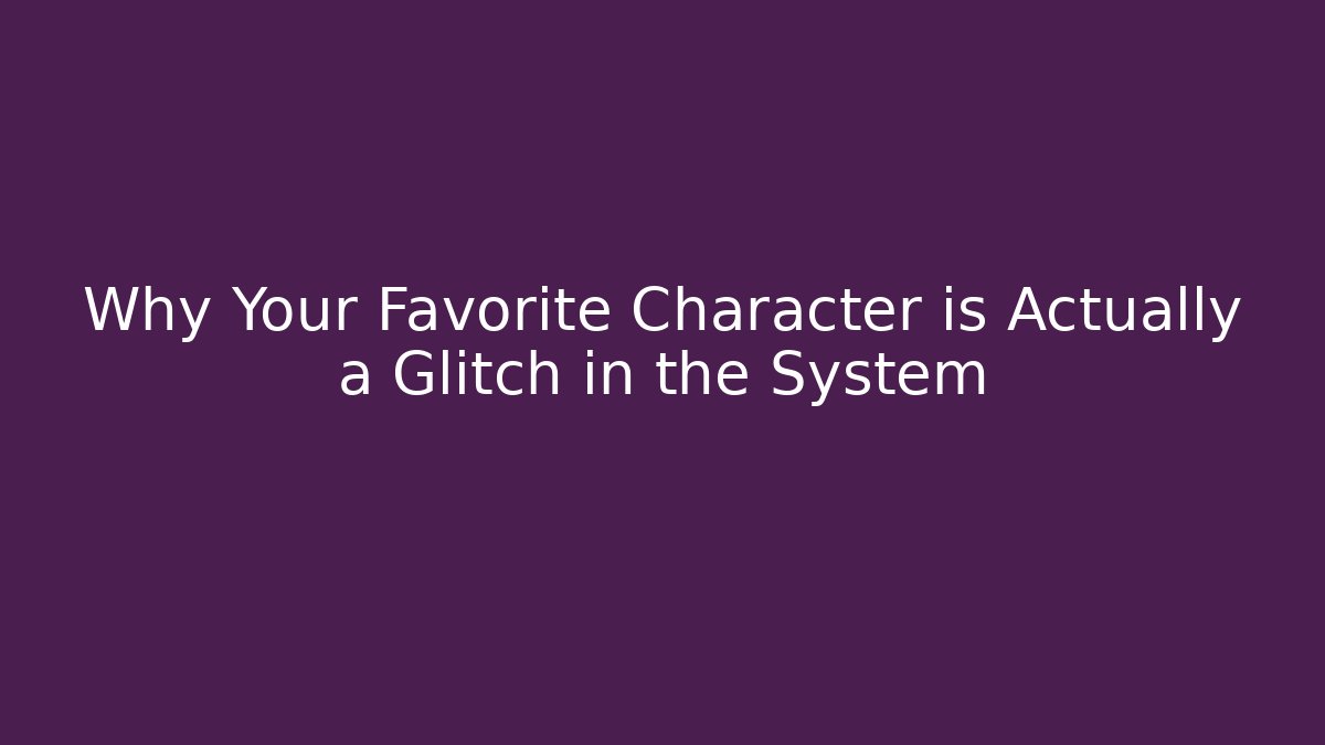 Why Your Favorite Character is Actually a Glitch in the System