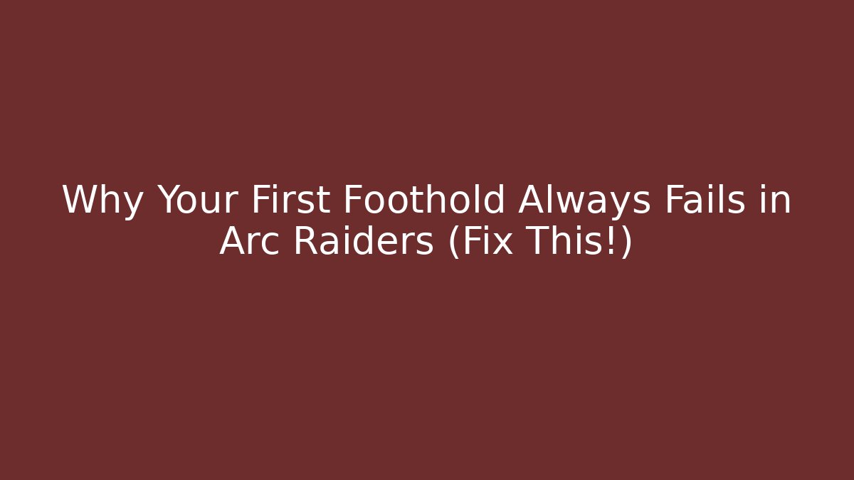 Why Your First Foothold Always Fails in Arc Raiders (Fix This!)