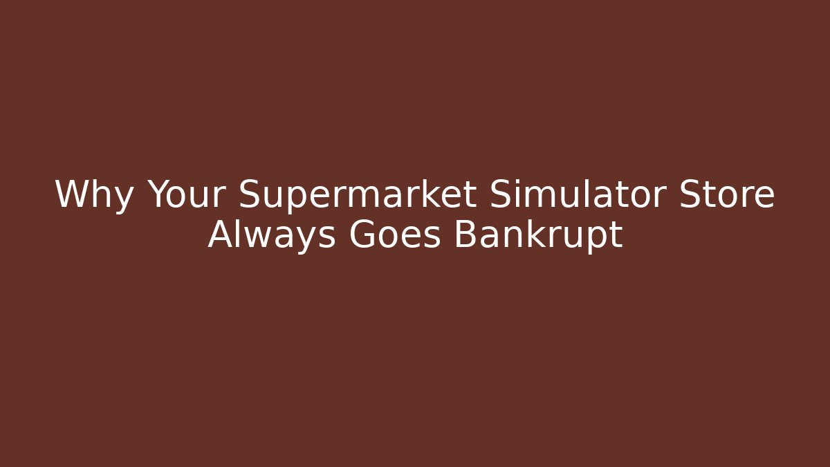 Why Your Supermarket Simulator Store Always Goes Bankrupt