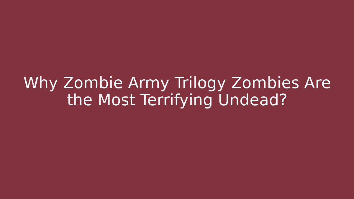 Why Zombie Army Trilogy Zombies Are the Most Terrifying Undead?