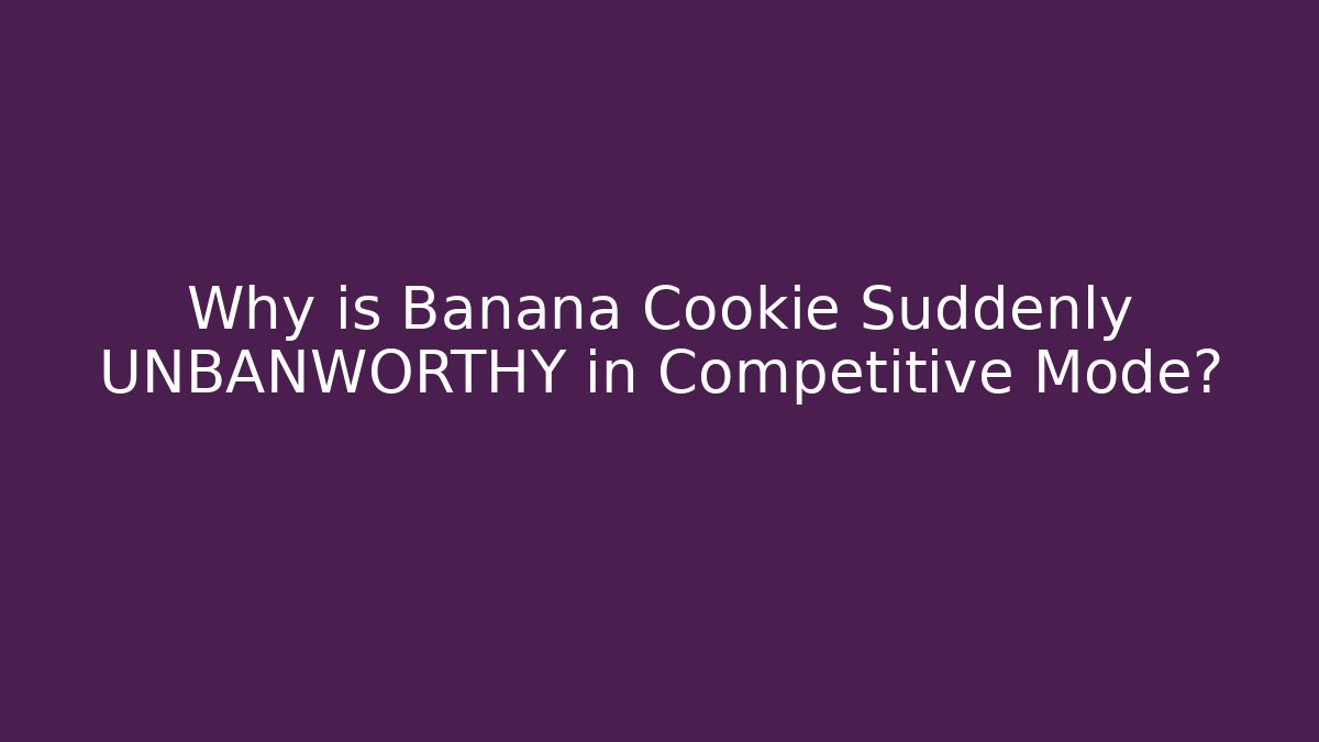 Why is Banana Cookie Suddenly UNBANWORTHY in Competitive Mode?