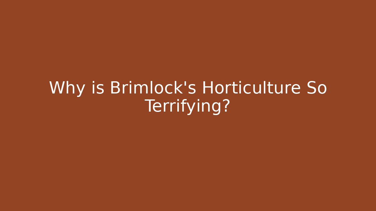 Why is Brimlock's Horticulture So Terrifying?