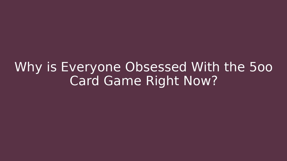 Why is Everyone Obsessed With the 5oo Card Game Right Now?