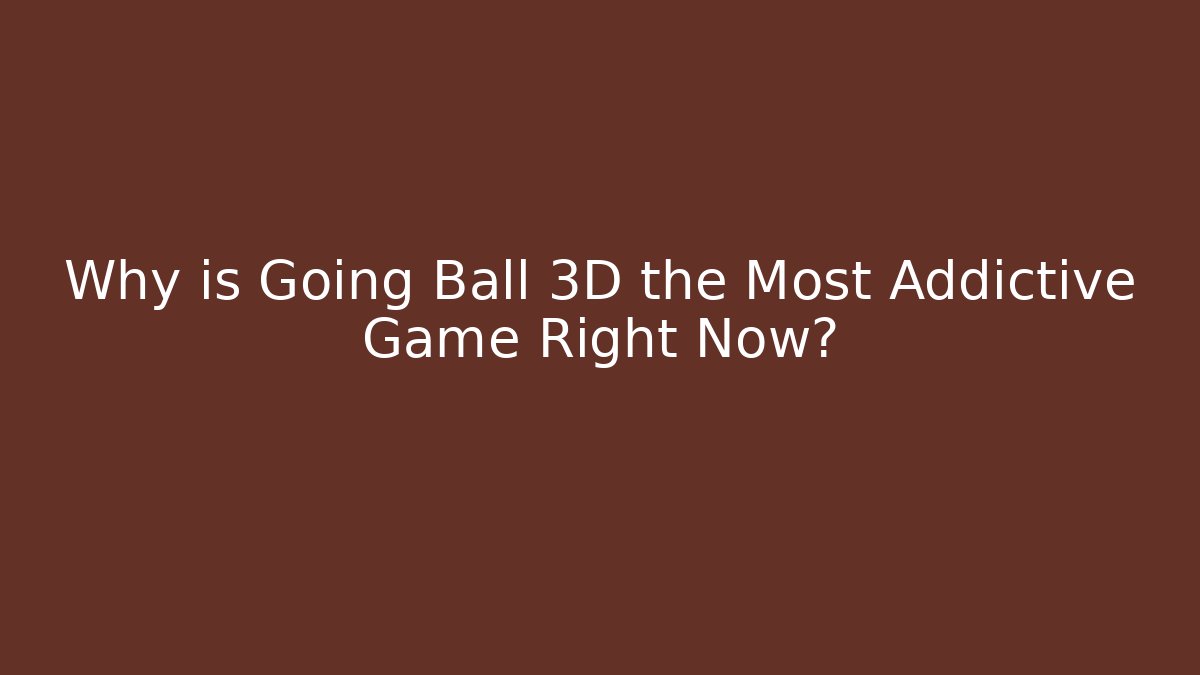 Why is Going Ball 3D the Most Addictive Game Right Now?