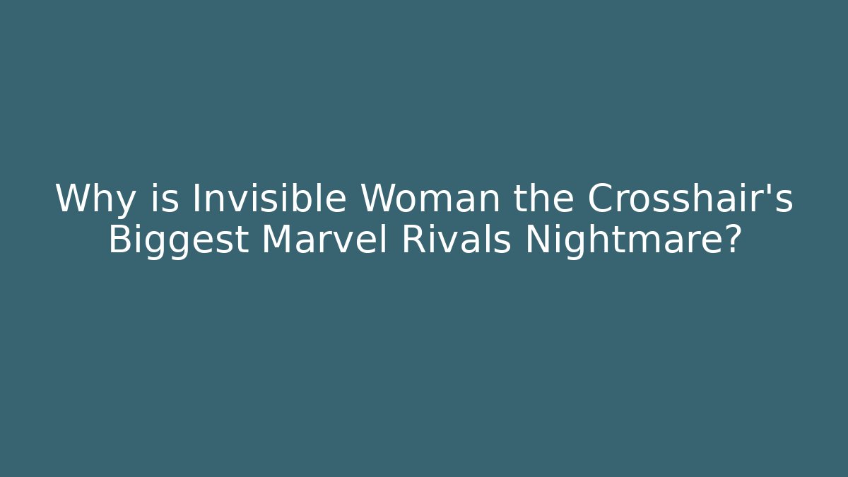 Why is Invisible Woman the Crosshair's Biggest Marvel Rivals Nightmare?