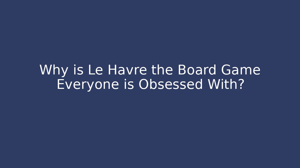 Why is Le Havre the Board Game Everyone is Obsessed With?