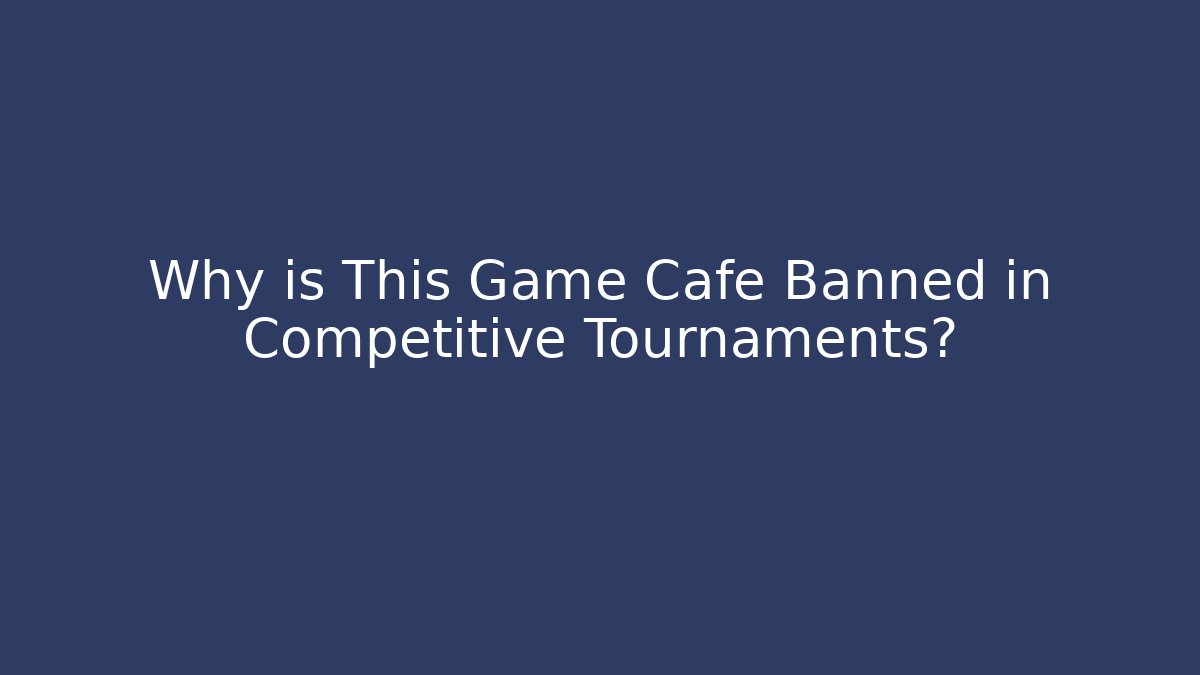 Why is This Game Cafe Banned in Competitive Tournaments?