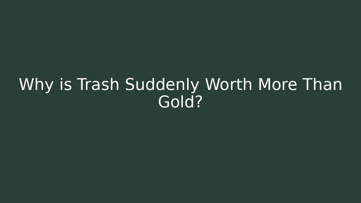 Why is Trash Suddenly Worth More Than Gold?