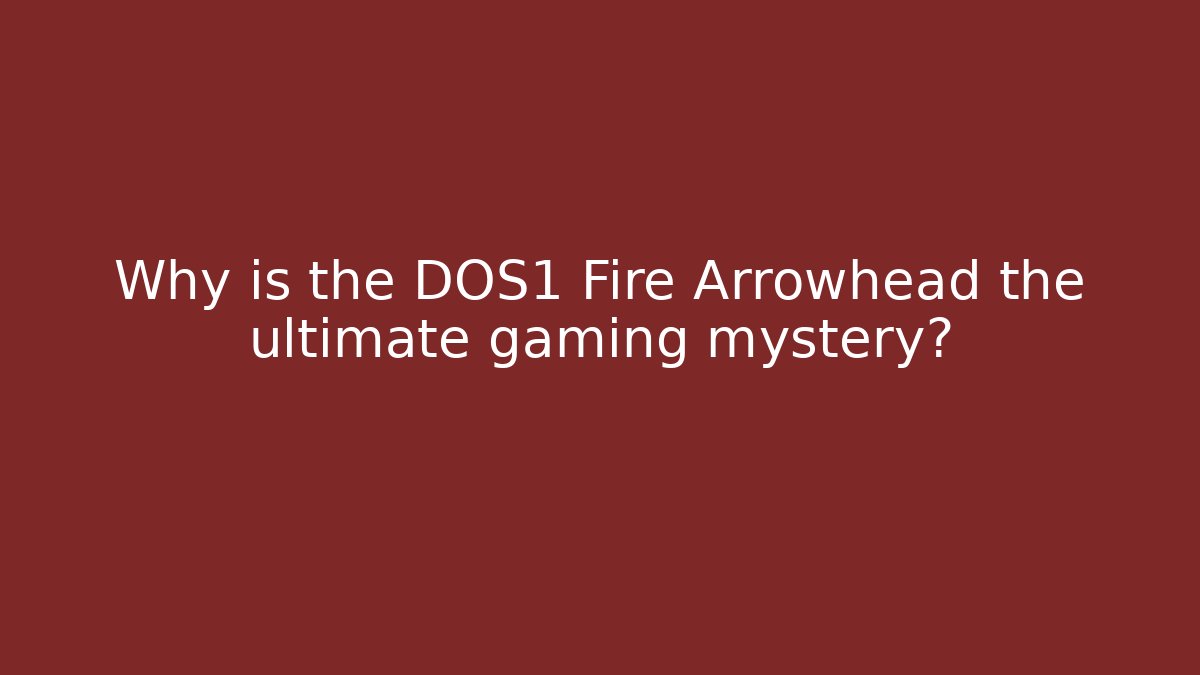 Why is the DOS1 Fire Arrowhead the ultimate gaming mystery?
