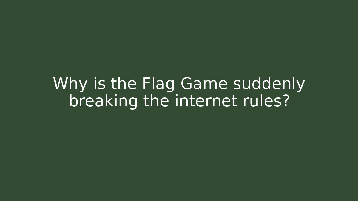 Why is the Flag Game suddenly breaking the internet rules?
