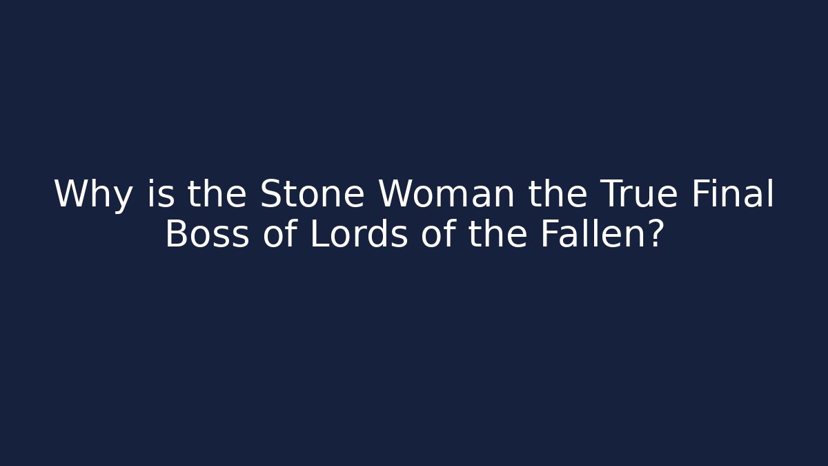 Why is the Stone Woman the True Final Boss of Lords of the Fallen?