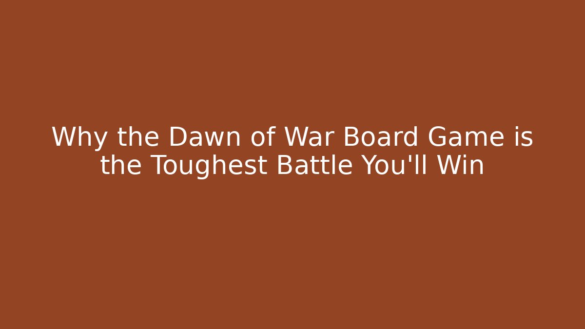 Why the Dawn of War Board Game is the Toughest Battle You'll Win