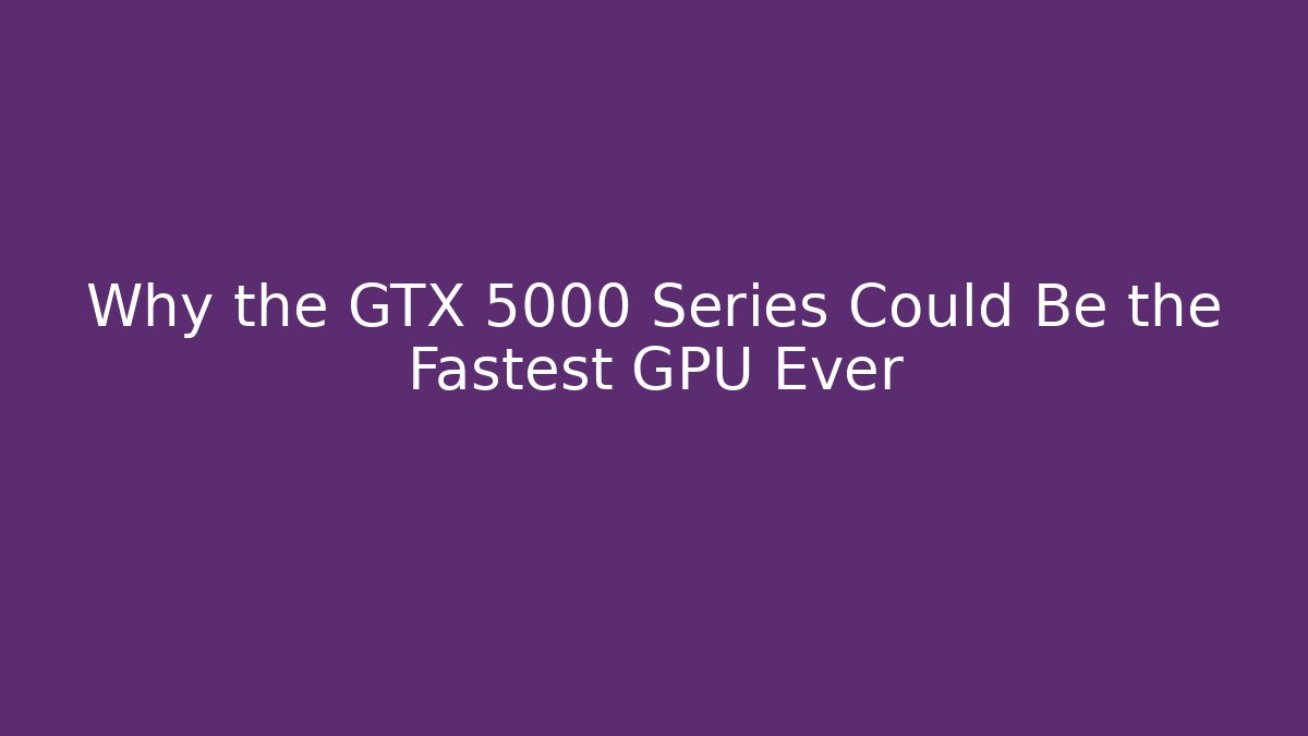 Why the GTX 5000 Series Could Be the Fastest GPU Ever