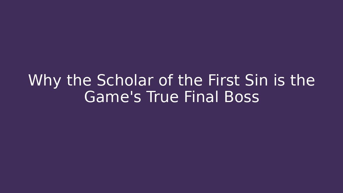 Why the Scholar of the First Sin is the Game's True Final Boss