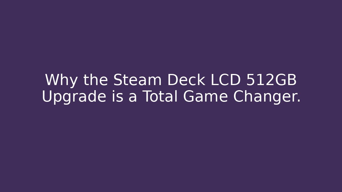 Why the Steam Deck LCD 512GB Upgrade is a Total Game Changer.