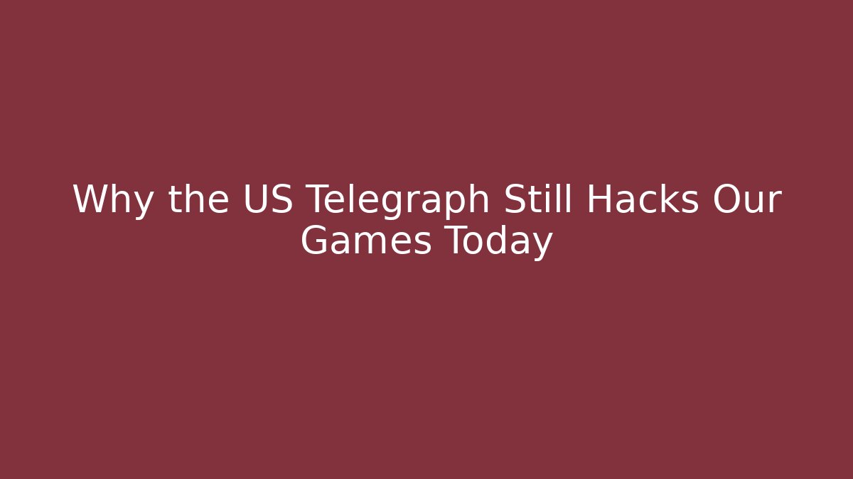 Why the US Telegraph Still Hacks Our Games Today