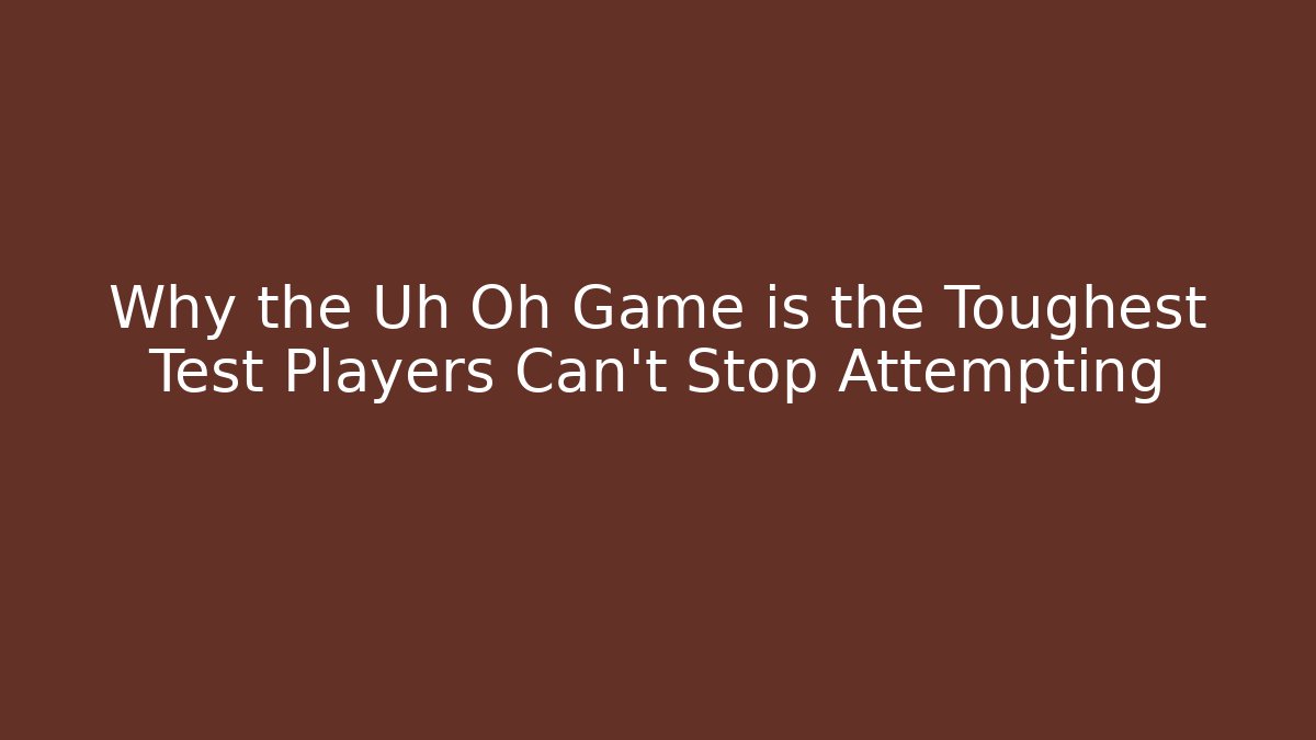 Why the Uh Oh Game is the Toughest Test Players Can't Stop Attempting